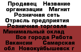 Продавец › Название организации ­ Магнит, Розничная сеть › Отрасль предприятия ­ Розничная торговля › Минимальный оклад ­ 25 000 - Все города Работа » Вакансии   . Самарская обл.,Новокуйбышевск г.